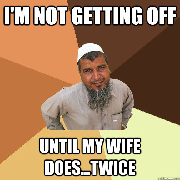 i'm not getting off until my wife does...twice  Ordinary Muslim Man