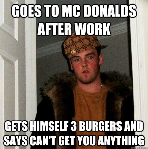 Goes to mc donalds after work Gets himself 3 burgers and says can't get you anything  Scumbag Steve