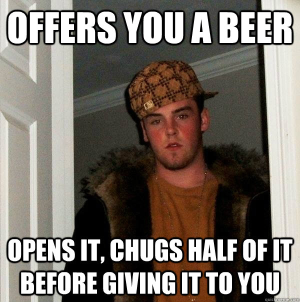 Offers you a beer Opens it, chugs half of it before giving it to you  Scumbag Steve