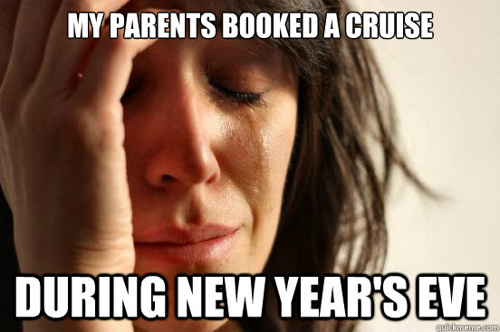 my parents booked a cruise during new year's eve  First World Problems