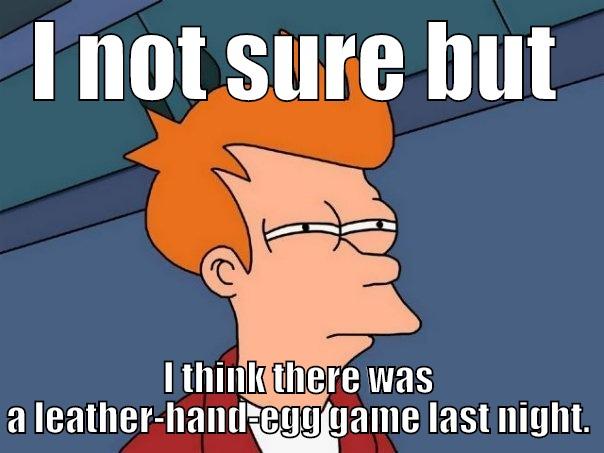 I NOT SURE BUT I THINK THERE WAS A LEATHER-HAND-EGG GAME LAST NIGHT. Futurama Fry