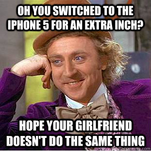 Oh you switched to the Iphone 5 for an extra inch? hope your girlfriend doesn't do the same thing  Condescending Wonka