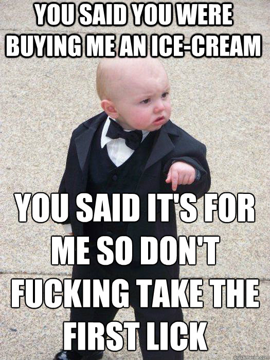 You said you were buying me an ice-cream you said it's for me so don't fucking take the first lick   Baby Godfather