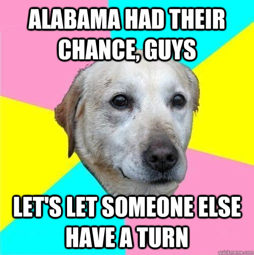 Alabama had their chance, guys Let's let someone else have a turn  Politically Neutral Dog