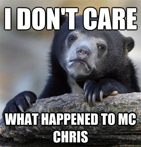 i don't care what happened to mc chris  Confession Bear