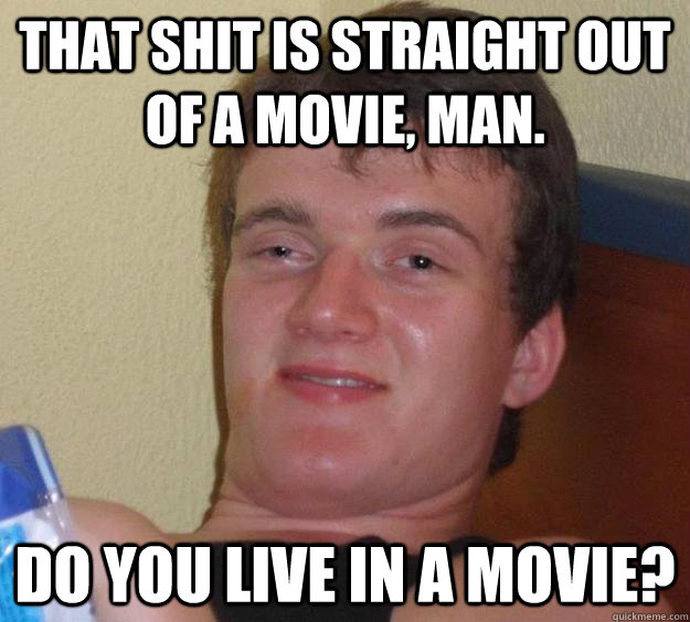 that shit is straight out of a movie, man. do you live in a movie?  10 Guy