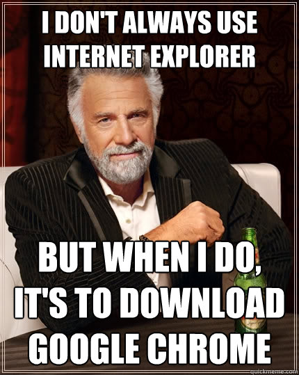 I don't always use Internet Explorer But when I do, it's to download google chrome  The Most Interesting Man In The World