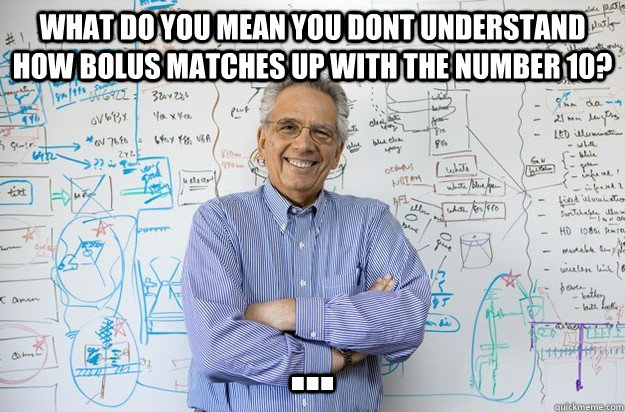 What do you mean you dont understand how bolus matches up with the number 10? ...  Engineering Professor