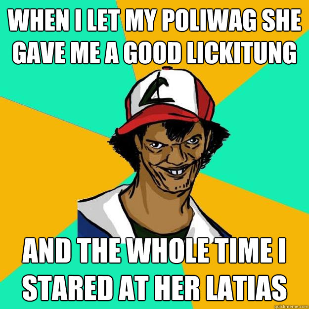 When I let my poliwag she gave me a good lickitung and the whole time i stared at her latias  Ash Pedreiro