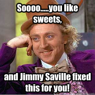 Soooo.....you like sweets, and Jimmy Saville fixed this for you!  Condescending Wonka