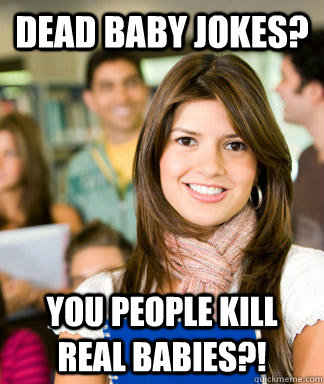 Dead baby jokes? You people kill real babies?! - Dead baby jokes? You people kill real babies?!  Sheltered College Freshman