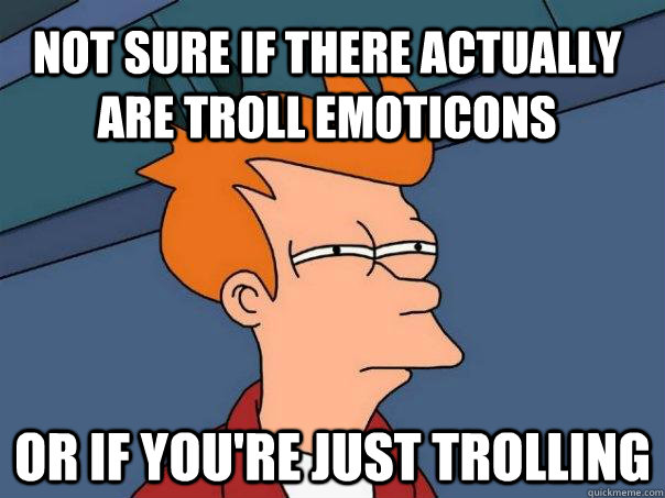 Not sure if there actually are troll emoticons or if you're just trolling - Not sure if there actually are troll emoticons or if you're just trolling  Futurama Fry