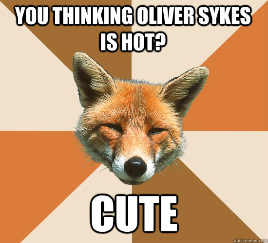 you thinking Oliver Sykes is hot? cute - you thinking Oliver Sykes is hot? cute  Condescending Fox