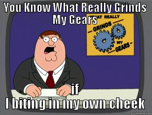 YOU KNOW WHAT REALLY GRINDS MY GEARS IF I BITING IN MY OWN CHEEK Grinds my gears