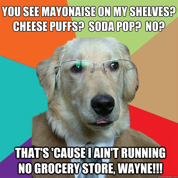 You see mayonaise on my shelves?  Cheese Puffs?  Soda pop?  No?
 That's 'cause I ain't running no grocery store, wayne!!! - You see mayonaise on my shelves?  Cheese Puffs?  Soda pop?  No?
 That's 'cause I ain't running no grocery store, wayne!!!  Business Dog