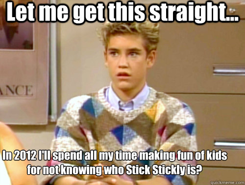 Let me get this straight... In 2012 I'll spend all my time making fun of kids for not knowing who Stick Stickly is?  