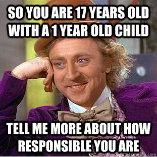 So you are 17 years old with a 1 year old child Tell me more about how responsible you are  Condescending Wonka