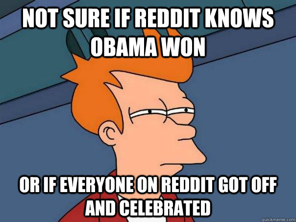 Not sure if Reddit knows Obama won Or if everyone on Reddit got off and celebrated  Futurama Fry