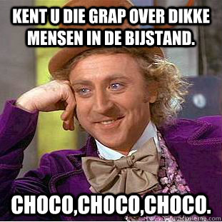 kent u die grap over dikke mensen in de bijstand. choco,choco,choco.  Condescending Wonka