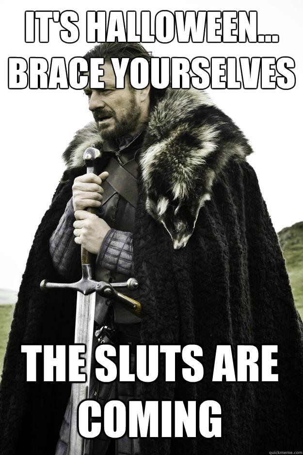 It's halloween...
Brace Yourselves The Sluts are Coming - It's halloween...
Brace Yourselves The Sluts are Coming  Winter is coming