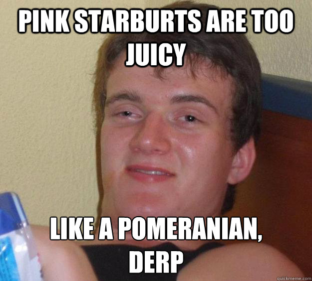 Pink Starburts are too juicy Like a pomeranian,
Derp - Pink Starburts are too juicy Like a pomeranian,
Derp  10 Guy