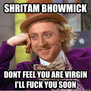 Shritam Bhowmick Dont feel you are virgin i'll fuck you soon  Condescending Wonka