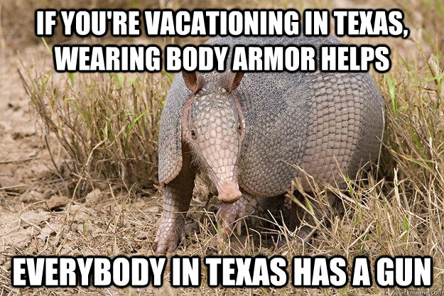 If you're vacationing in Texas, wearing body armor helps everybody in texas has a gun - If you're vacationing in Texas, wearing body armor helps everybody in texas has a gun  Texas Armadillo Tips