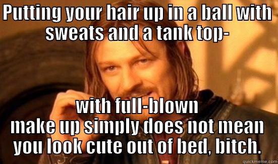 PUTTING YOUR HAIR UP IN A BALL WITH SWEATS AND A TANK TOP- WITH FULL-BLOWN MAKE UP SIMPLY DOES NOT MEAN YOU LOOK CUTE OUT OF BED, BITCH. Boromir