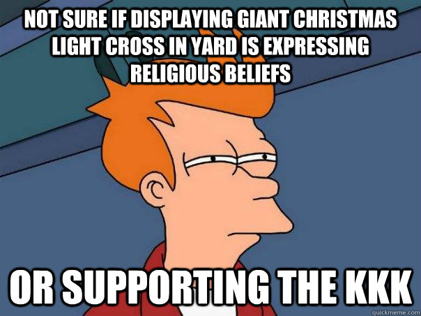 Not sure if displaying giant Christmas light cross in yard is expressing religious beliefs Or supporting the KKK  - Not sure if displaying giant Christmas light cross in yard is expressing religious beliefs Or supporting the KKK   Futurama Fry