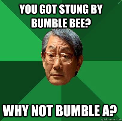 You got stung by bumble bee? why not bumble A?  High Expectations Asian Father