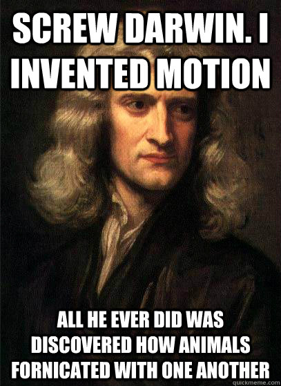 Screw Darwin. I invented Motion All he ever did was discovered how animals fornicated with one another  Sir Isaac Newton