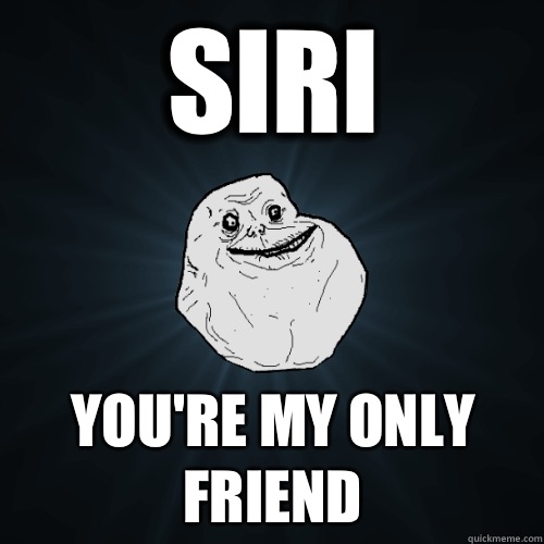 Siri You're my only friend - Siri You're my only friend  Forever Alone