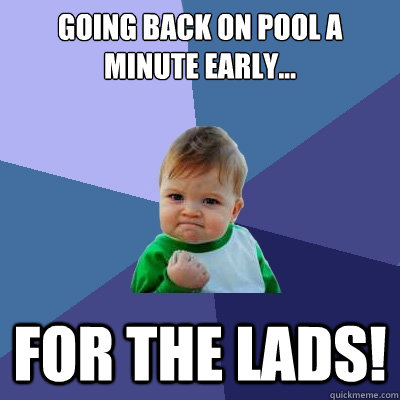 Going back on pool a minute early... for the lads!  Success Kid