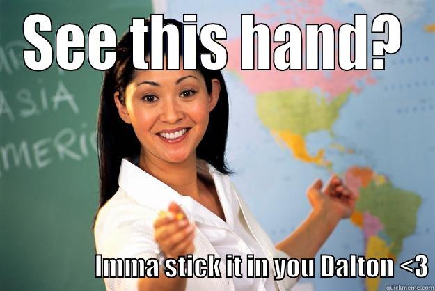 SEE THIS HAND?                                         IMMA STICK IT IN YOU DALTON <3 Unhelpful High School Teacher