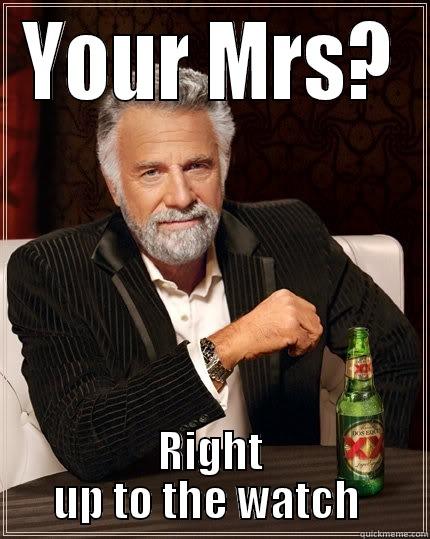 YOUR MRS? RIGHT UP TO THE WATCH  The Most Interesting Man In The World