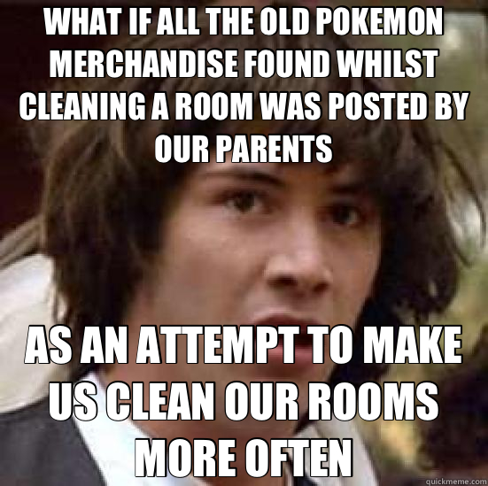 WHAT IF ALL THE OLD POKEMON MERCHANDISE FOUND WHILST CLEANING A ROOM WAS POSTED BY OUR PARENTS AS AN ATTEMPT TO MAKE US CLEAN OUR ROOMS MORE OFTEN  conspiracy keanu