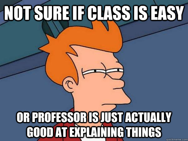 Not sure if class is easy Or Professor is just actually good at explaining things  Futurama Fry