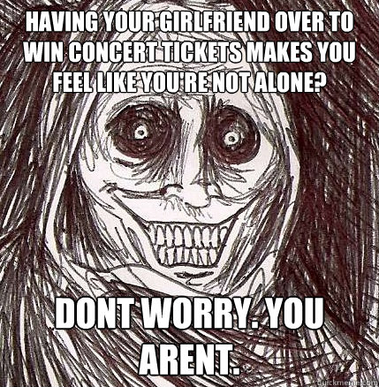 having your girlfriend over to win concert tickets makes you feel like you're not alone? Dont worry. You arent.  Horrifying Houseguest