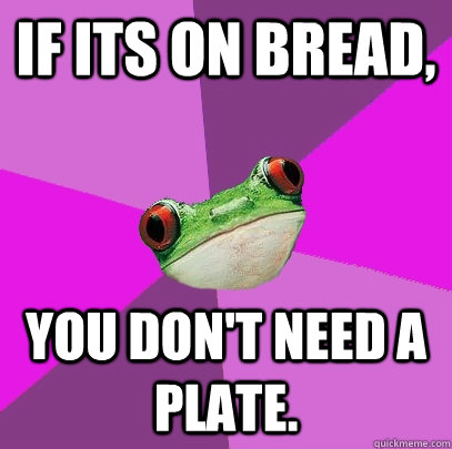 If its on bread, you don't need a plate. - If its on bread, you don't need a plate.  Foul Bachelorette Frog