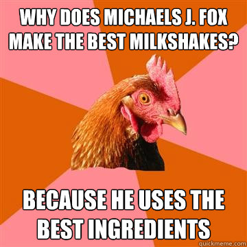 Why does Michaels J. Fox make the best milkshakes? Because he uses the best ingredients  Anti-Joke Chicken