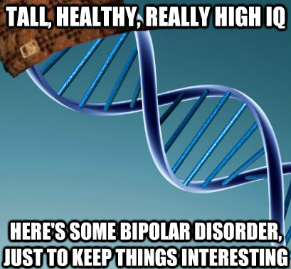 Tall, healthy, really high IQ here's some bipolar disorder, just to keep things interesting  Scumbag DNA