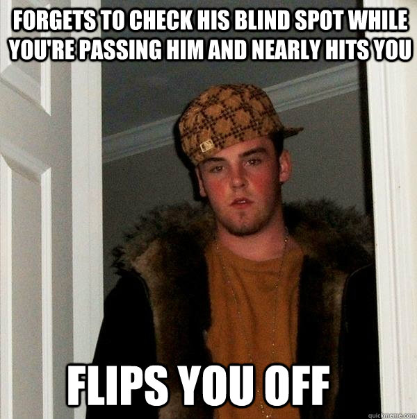 forgets to check his blind spot while you're passing him and nearly hits you flips you off - forgets to check his blind spot while you're passing him and nearly hits you flips you off  Scumbag Steve