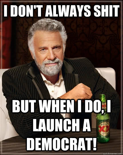 I don't always Shit but when I do, I launch a democrat!  The Most Interesting Man In The World