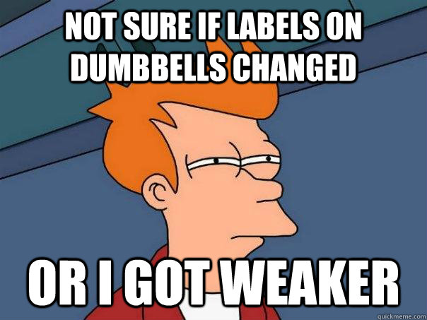 not sure if labels on dumbbells changed or i got weaker - not sure if labels on dumbbells changed or i got weaker  Futurama Fry