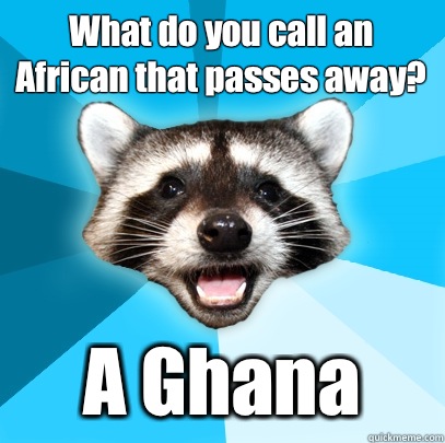 What do you call an African that passes away? A Ghana - What do you call an African that passes away? A Ghana  Lame Pun Coon