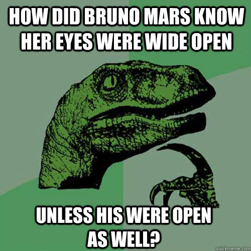 how did bruno mars know her eyes were wide open unless his were open as well?  Philosoraptor