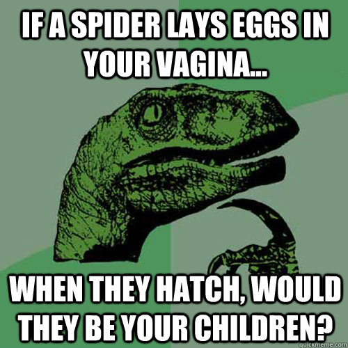 If a spider lays eggs in your vagina... When they hatch, would they be your children? - If a spider lays eggs in your vagina... When they hatch, would they be your children?  Philosoraptor