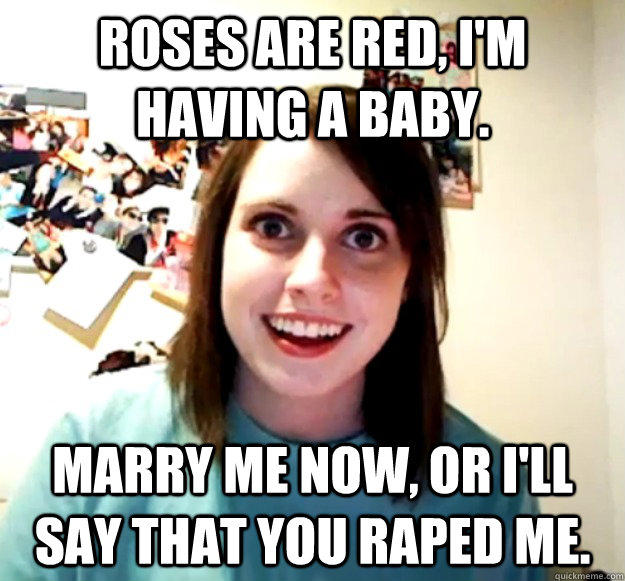 Roses are red, I'm having a baby. Marry me now, or I'll say that you raped me.  