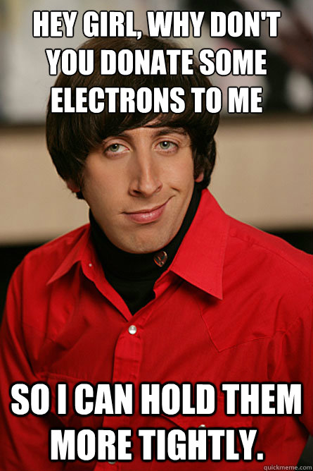 Hey girl, why don't you donate some electrons to me  so I can hold them more tightly.  Pickup Line Scientist