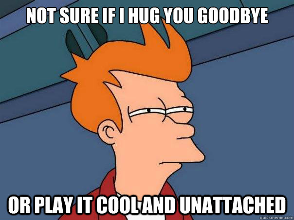 Not sure if i hug you goodbye or play it cool and unattached  Futurama Fry